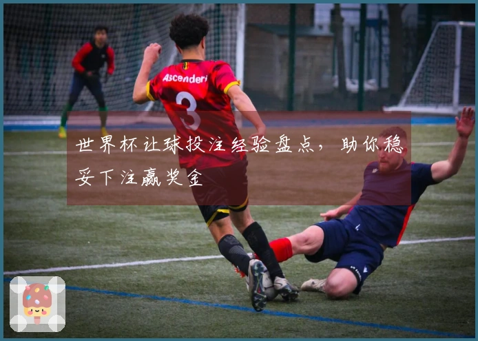 世界杯让球投注经验盘点，助你稳妥下注赢奖金