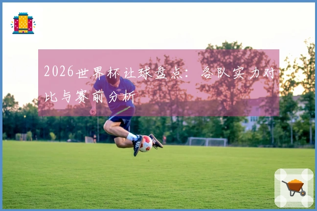 2026世界杯让球盘点：各队实力对比与赛前分析