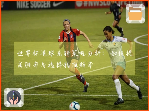 世界杯滚球竞猜策略分析：如何提高胜率与选择精准赔率