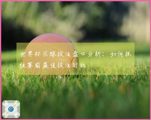 世界杯买球投注盘口分析：如何抓住赛前最佳投注时机