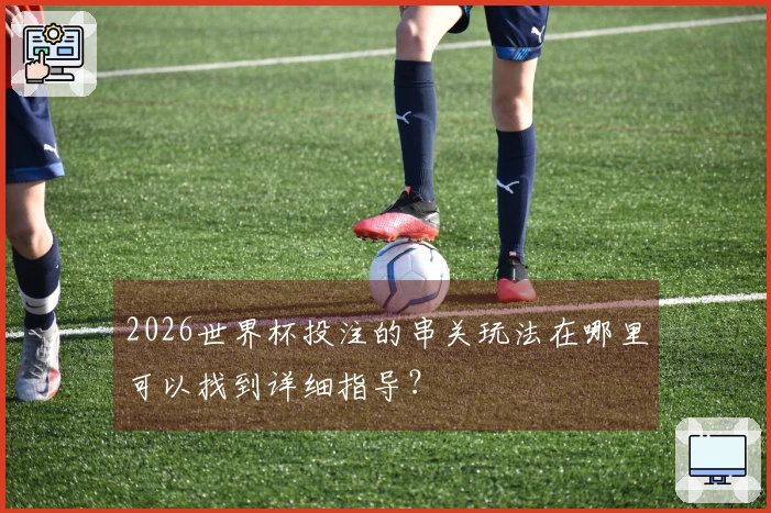 2026世界杯投注的串关玩法在哪里可以找到详细指导？