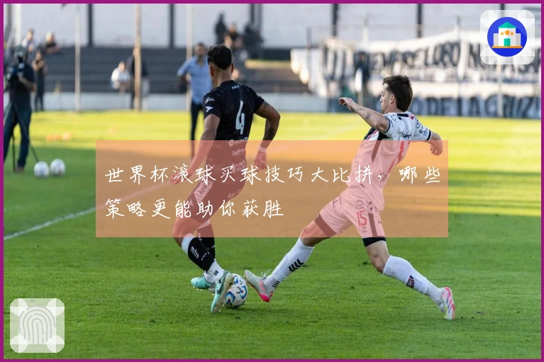 世界杯滚球买球技巧大比拼，哪些策略更能助你获胜