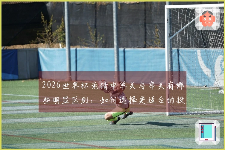 2026世界杯竞猜中单关与串关有哪些明显区别，如何选择更适合的投注方式